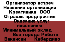 Организатор встреч › Название организации ­ Креативика, ООО › Отрасль предприятия ­ Оказание услуг населению › Минимальный оклад ­ 60 000 - Все города Работа » Вакансии   . Кабардино-Балкарская респ.,Нальчик г.